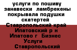 услуги по пошиву занавески .ламбрекены.покрывала.подушки .скатертей - Ставропольский край, Ипатовский р-н, Ипатово г. Бизнес » Услуги   . Ставропольский край